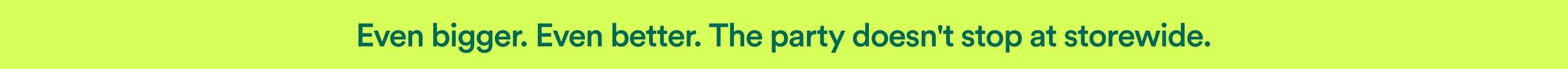 Even bigger. Even better. The party doesn't stop at storewide.